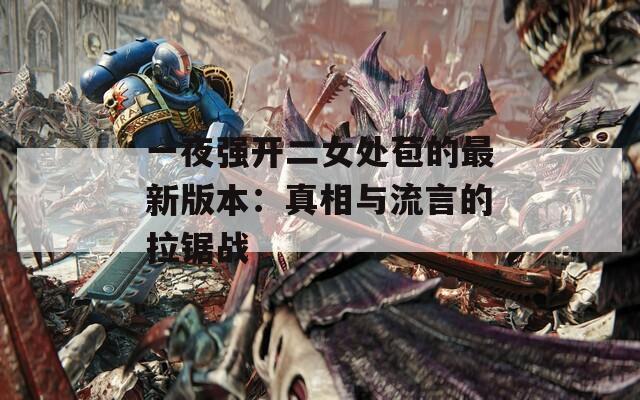 一夜强开二女处苞的最新版本：真相与流言的拉锯战