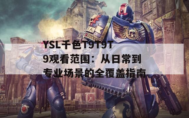 YSL千色T9T9T9观看范围：从日常到专业场景的全覆盖指南