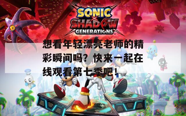 想看年轻漂亮老师的精彩瞬间吗？快来一起在线观看第七季吧！