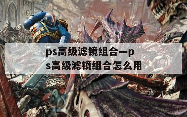 ps高级滤镜组合—ps高级滤镜组合怎么用
