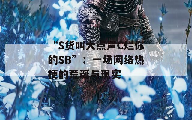 “S货叫大点声C烂你的SB”：一场网络热梗的荒诞与现实