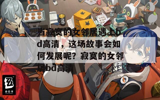 当寂寞的女邻居遇上bd高清，这场故事会如何发展呢？寂寞的女邻居bd高清