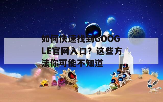 如何快速找到GOOGLE官网入口？这些方法你可能不知道