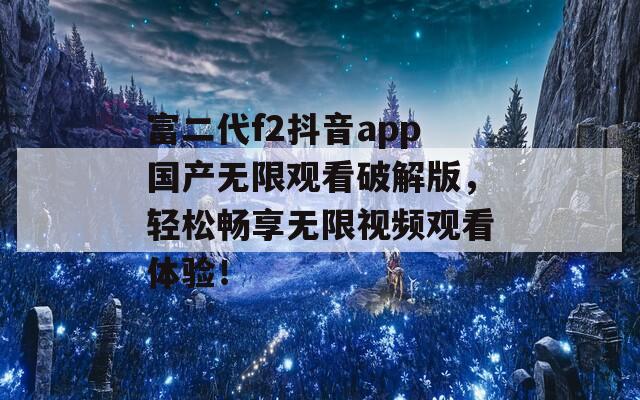 富二代f2抖音app国产无限观看破解版，轻松畅享无限视频观看体验！