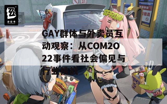 GAY群体与外卖员互动观察：从COM2O22事件看社会偏见与行业挑战