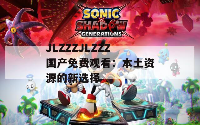 JLZZZJLZZZ国产免费观看：本土资源的新选择