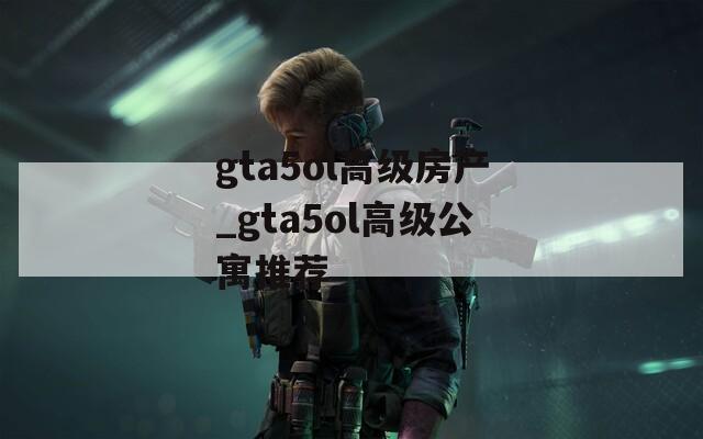 gta5ol高级房产_gta5ol高级公寓推荐