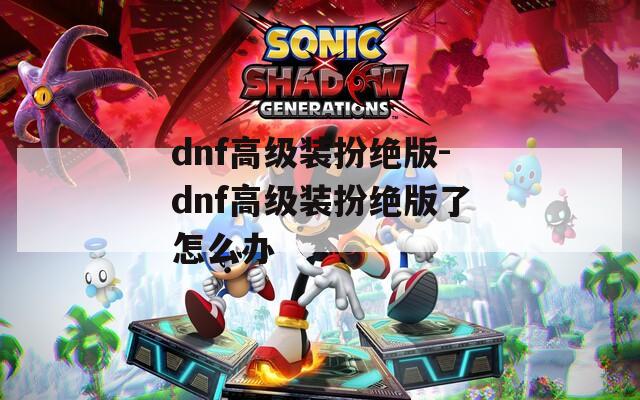 dnf高级装扮绝版-dnf高级装扮绝版了怎么办