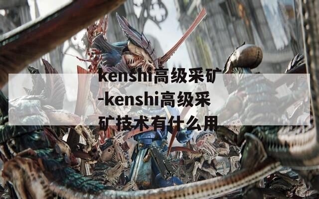 kenshi高级采矿-kenshi高级采矿技术有什么用