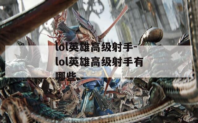 lol英雄高级射手-lol英雄高级射手有哪些