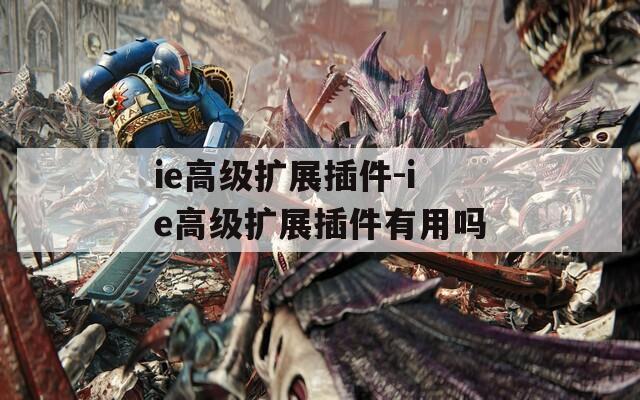 ie高级扩展插件-ie高级扩展插件有用吗