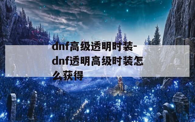 dnf高级透明时装-dnf透明高级时装怎么获得