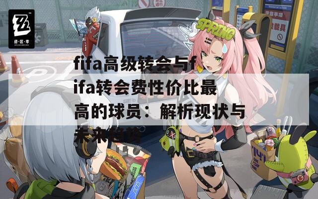 fifa高级转会与fifa转会费性价比最高的球员：解析现状与未来趋势