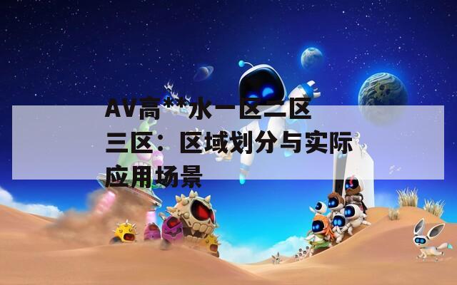AV高**水一区二区三区：区域划分与实际应用场景