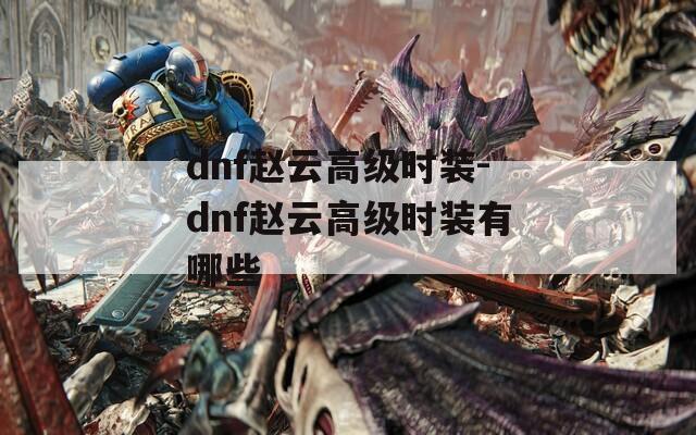 dnf赵云高级时装-dnf赵云高级时装有哪些
