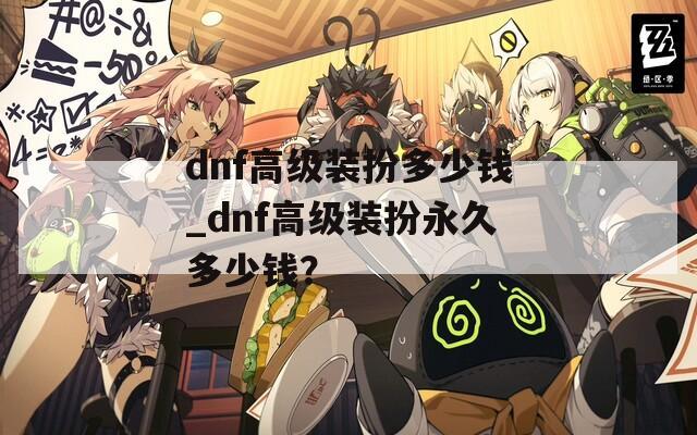 dnf高级装扮多少钱_dnf高级装扮永久多少钱？