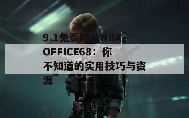 9.1免费网站NBAOFFICE68：你不知道的实用技巧与资源