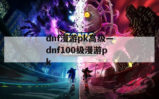 dnf漫游pk高级—dnf100级漫游pk