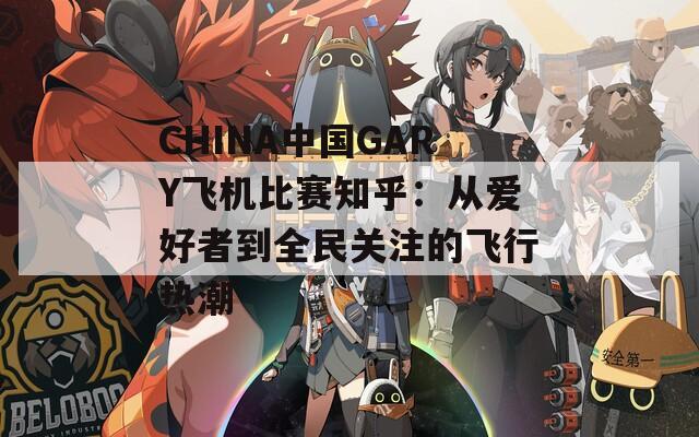 CHINA中国GARY飞机比赛知乎：从爱好者到全民关注的飞行热潮