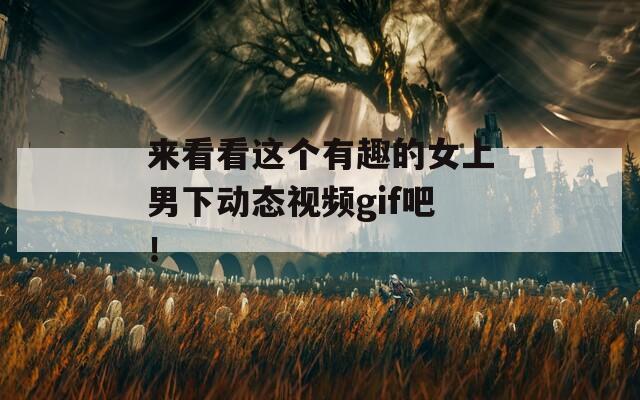 来看看这个有趣的女上男下动态视频gif吧！