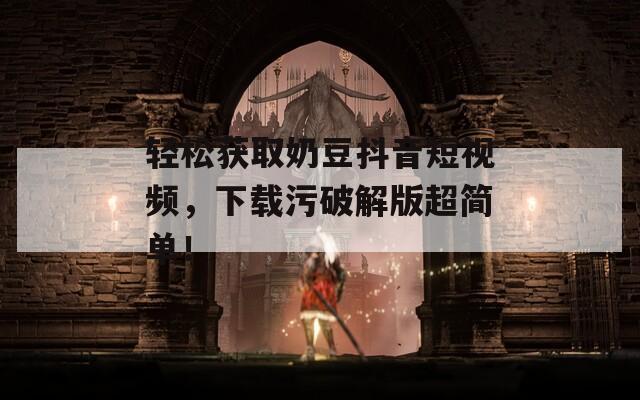 轻松获取奶豆抖音短视频，下载污破解版超简单！