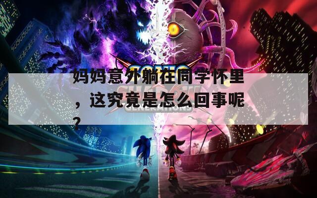 妈妈意外躺在同学怀里，这究竟是怎么回事呢？