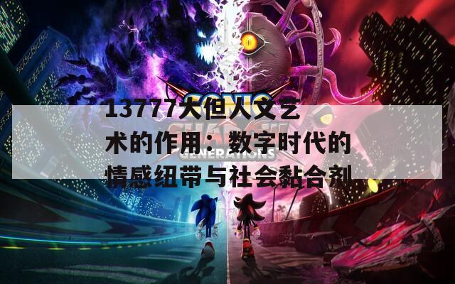 13777大但人文艺术的作用：数字时代的情感纽带与社会黏合剂