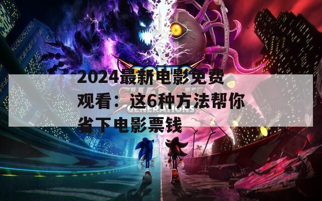 2024最新电影免费观看：这6种方法帮你省下电影票钱