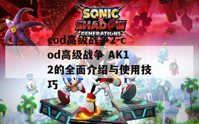 cod高级战争2-cod高级战争 AK12的全面介绍与使用技巧