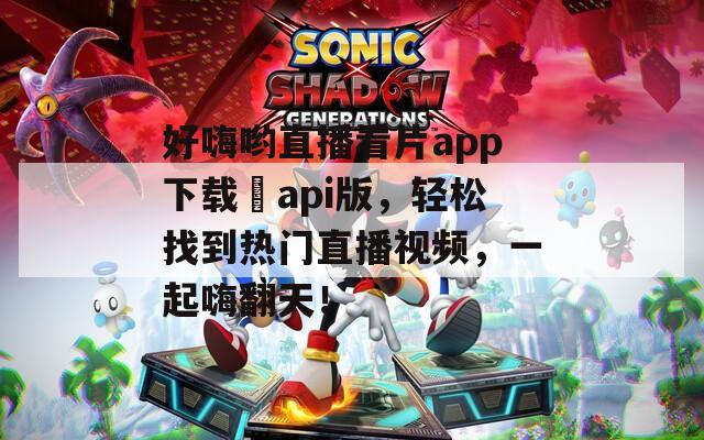 好嗨哟直播看片app下载汅api版，轻松找到热门直播视频，一起嗨翻天！