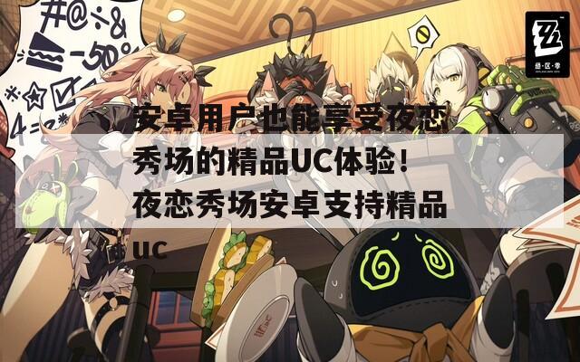 安卓用户也能享受夜恋秀场的精品UC体验！夜恋秀场安卓支持精品uc