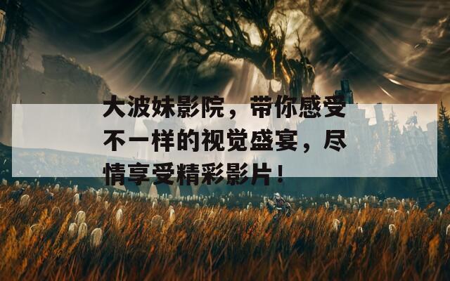 大波妹影院，带你感受不一样的视觉盛宴，尽情享受精彩影片！
