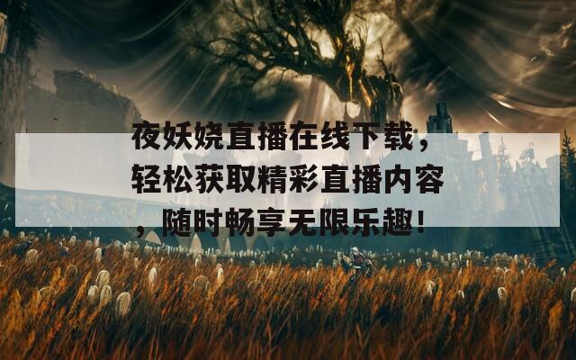 夜妖娆直播在线下载，轻松获取精彩直播内容，随时畅享无限乐趣！