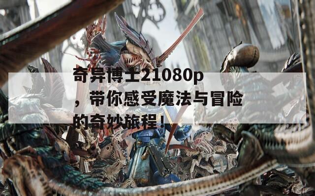 奇异博士21080p，带你感受魔法与冒险的奇妙旅程！