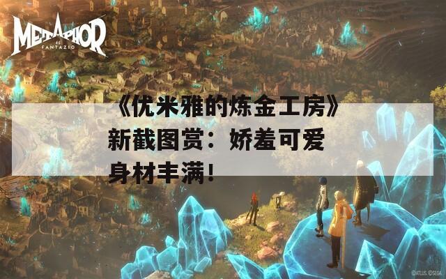 《优米雅的炼金工房》新截图赏：娇羞可爱 身材丰满！