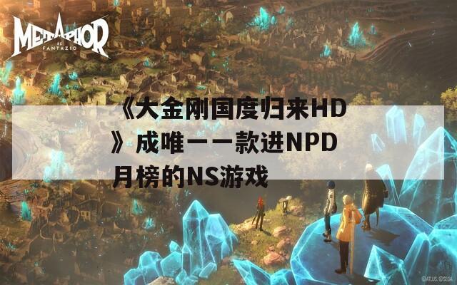《大金刚国度归来HD》成唯一一款进NPD月榜的NS游戏