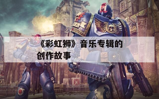 《彩虹狮》音乐专辑的创作故事 