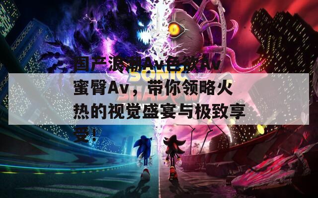 国产浪潮Av色欲Av蜜臀Av，带你领略火热的视觉盛宴与极致享受！