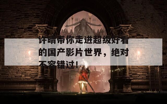 许晴带你走进超级好看的国产影片世界，绝对不容错过！