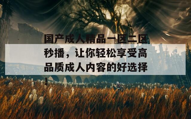 国产成人精品一区二区秒播，让你轻松享受高品质成人内容的好选择！