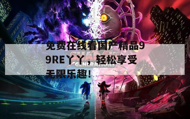 免费在线看国产精品99RE丫丫，轻松享受无限乐趣！