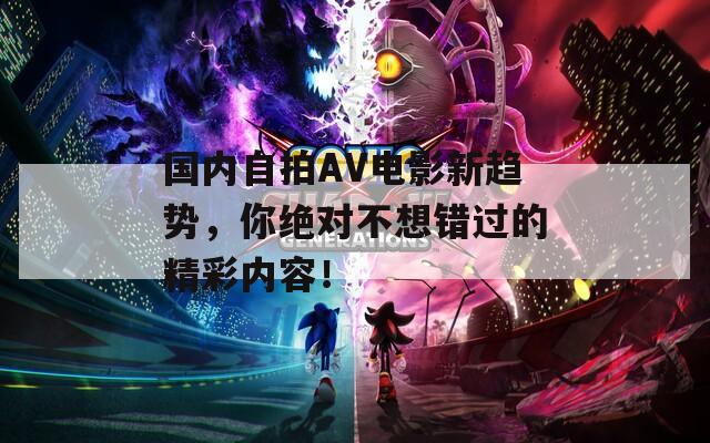 国内自拍AV电影新趋势，你绝对不想错过的精彩内容！