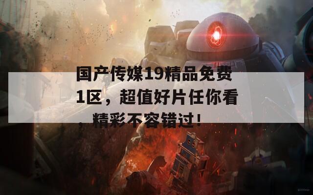 国产传媒19精品免费1区，超值好片任你看，精彩不容错过！