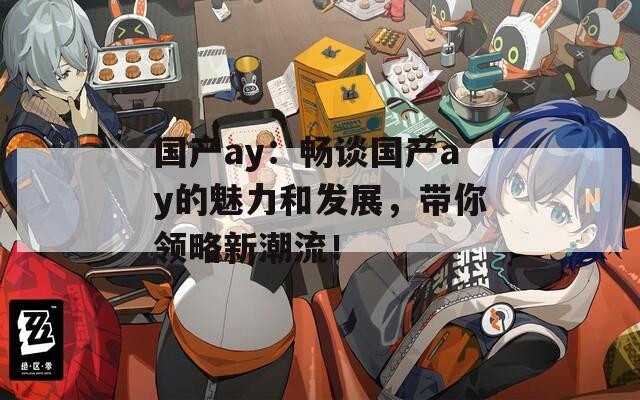 国产ay：畅谈国产ay的魅力和发展，带你领略新潮流！