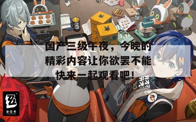 国产三级午夜，今晚的精彩内容让你欲罢不能，快来一起观看吧！