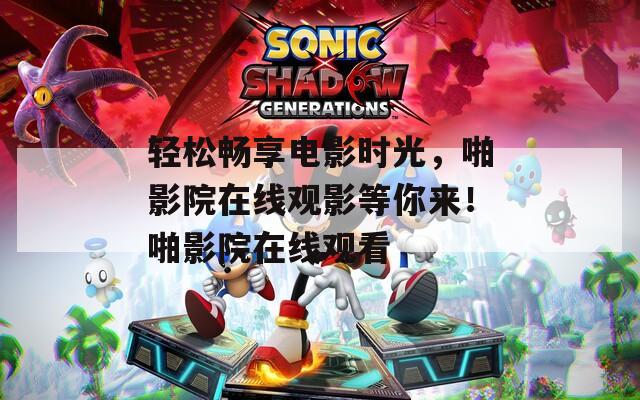 轻松畅享电影时光，啪影院在线观影等你来！啪影院在线观看