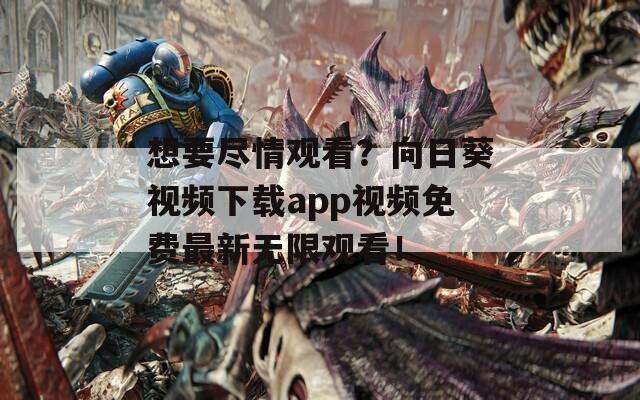 想要尽情观看？向日葵视频下载app视频免费最新无限观看！