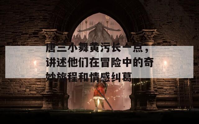 唐三小舞黄污长一点，讲述他们在冒险中的奇妙旅程和情感纠葛