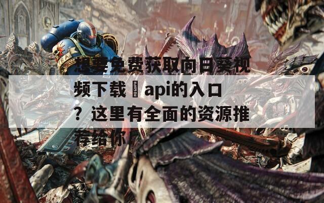 想要免费获取向日葵视频下载汅api的入口？这里有全面的资源推荐给你！