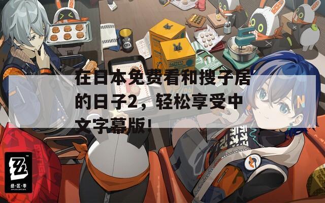 在日本免费看和搜子居的日子2，轻松享受中文字幕版！